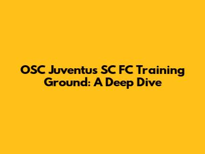 OSC Juventus SC FC Training Ground: A Deep Dive
